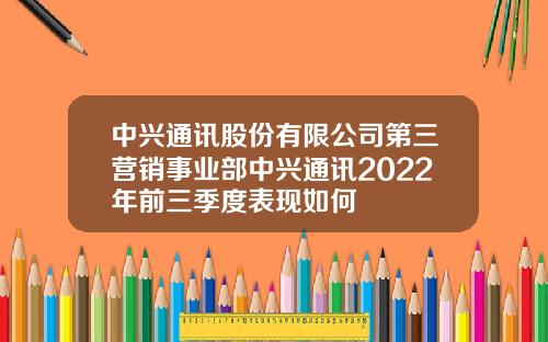 中兴通讯股份有限公司第三营销事业部中兴通讯2022年前三季度表现如何