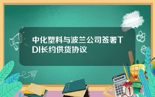 中化塑料与波兰公司签署TDI长约供货协议