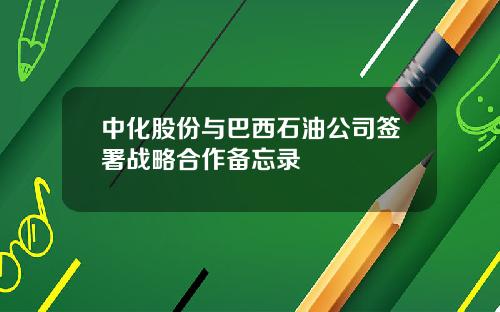 中化股份与巴西石油公司签署战略合作备忘录