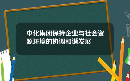 中化集团保持企业与社会资源环境的协调和谐发展
