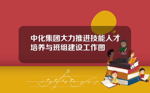 中化集团大力推进技能人才培养与班组建设工作图