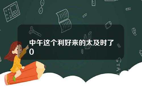 中午这个利好来的太及时了0