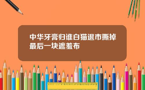 中华牙膏归谁白猫退市撕掉最后一块遮羞布