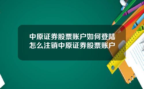 中原证券股票账户如何登陆怎么注销中原证券股票账户