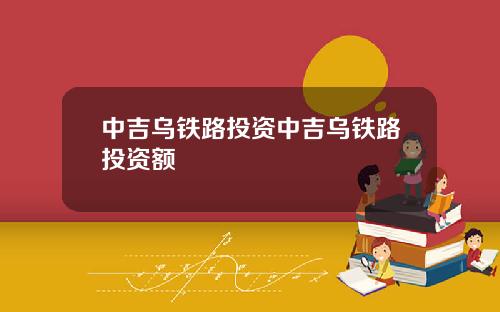 中吉乌铁路投资中吉乌铁路投资额