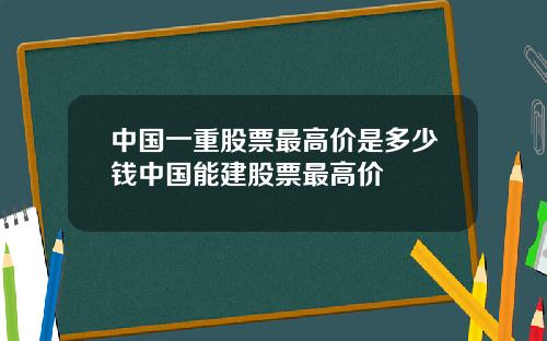 中国一重股票最高价是多少钱中国能建股票最高价