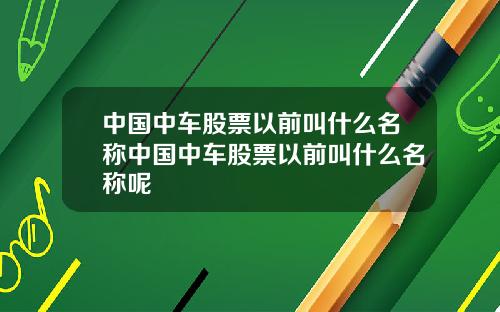 中国中车股票以前叫什么名称中国中车股票以前叫什么名称呢