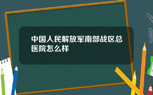 中国人民解放军南部战区总医院怎么样