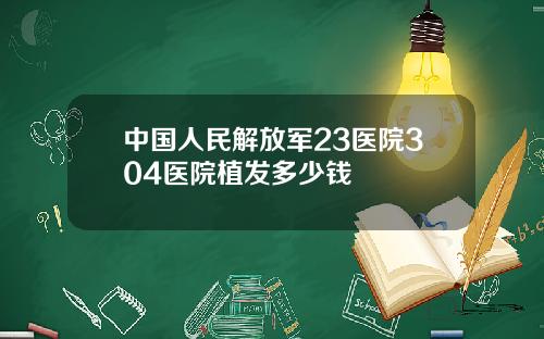 中国人民解放军23医院304医院植发多少钱
