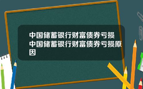 中国储蓄银行财富债券亏损中国储蓄银行财富债券亏损原因