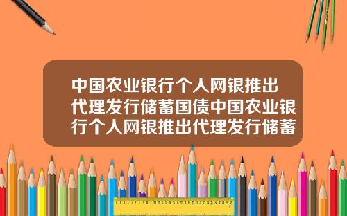 中国农业银行个人网银推出代理发行储蓄国债中国农业银行个人网银推出代理发行储蓄国债是真的吗
