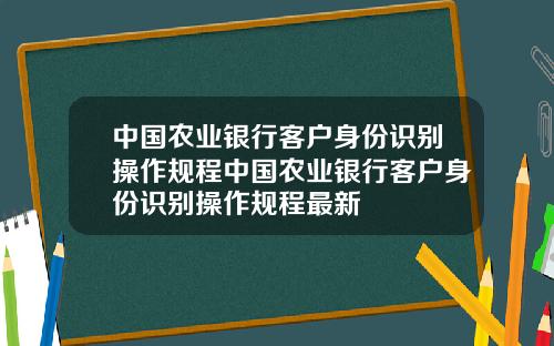 中国农业银行客户身份识别操作规程中国农业银行客户身份识别操作规程最新