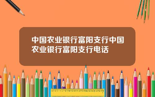 中国农业银行富阳支行中国农业银行富阳支行电话
