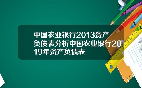 中国农业银行2013资产负债表分析中国农业银行2019年资产负债表
