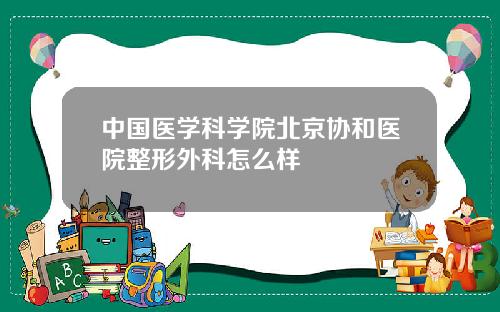 中国医学科学院北京协和医院整形外科怎么样