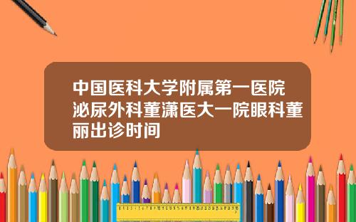 中国医科大学附属第一医院泌尿外科董潇医大一院眼科董丽出诊时间
