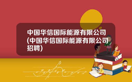 中国华信国际能源有限公司(中国华信国际能源有限公司招聘)