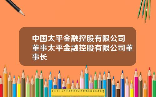 中国太平金融控股有限公司董事太平金融控股有限公司董事长