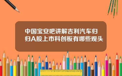 中国宝安吧讲解吉利汽车归归A股上市科创板有哪些观头