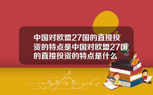 中国对欧盟27国的直接投资的特点是中国对欧盟27国的直接投资的特点是什么