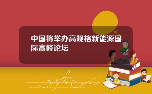 中国将举办高规格新能源国际高峰论坛