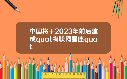 中国将于2023年前后建成quot物联网星座quot