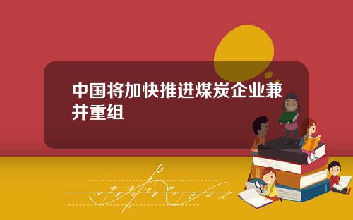 中国将加快推进煤炭企业兼并重组