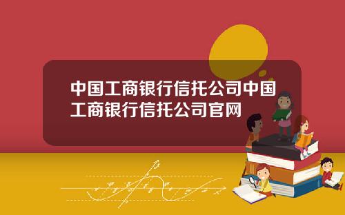 中国工商银行信托公司中国工商银行信托公司官网