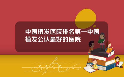中国植发医院排名第一中国植发公认最好的医院