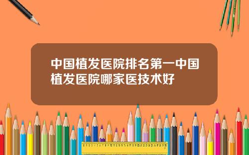 中国植发医院排名第一中国植发医院哪家医技术好
