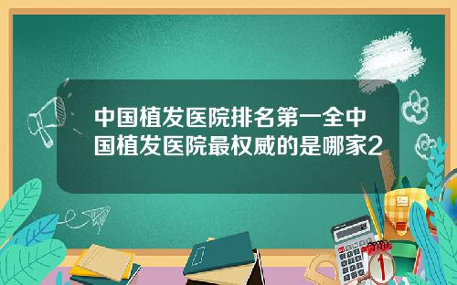 中国植发医院排名第一全中国植发医院最权威的是哪家2