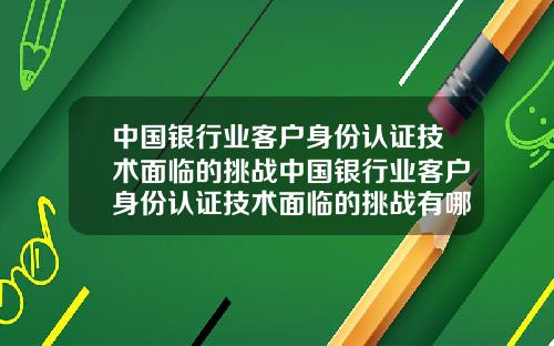 中国银行业客户身份认证技术面临的挑战中国银行业客户身份认证技术面临的挑战有哪些