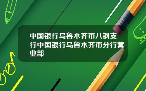 中国银行乌鲁木齐市八钢支行中国银行乌鲁木齐市分行营业部