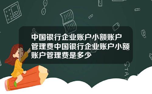 中国银行企业账户小额账户管理费中国银行企业账户小额账户管理费是多少