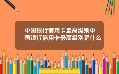 中国银行信用卡最高级别中国银行信用卡最高级别是什么