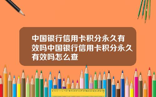 中国银行信用卡积分永久有效吗中国银行信用卡积分永久有效吗怎么查