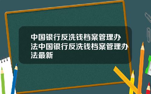 中国银行反洗钱档案管理办法中国银行反洗钱档案管理办法最新