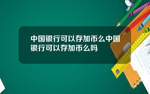 中国银行可以存加币么中国银行可以存加币么吗