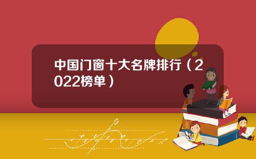 中国门窗十大名牌排行（2022榜单）