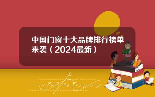 中国门窗十大品牌排行榜单来袭（2024最新）