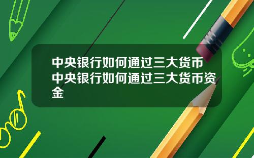 中央银行如何通过三大货币中央银行如何通过三大货币资金