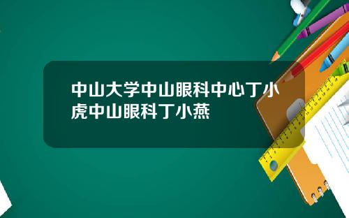 中山大学中山眼科中心丁小虎中山眼科丁小燕
