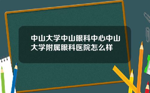 中山大学中山眼科中心中山大学附属眼科医院怎么样
