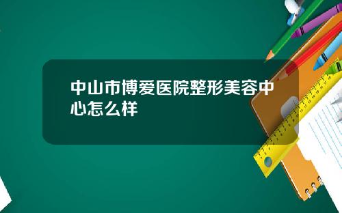 中山市博爱医院整形美容中心怎么样
