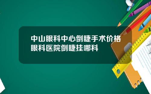 中山眼科中心倒睫手术价格眼科医院倒睫挂哪科