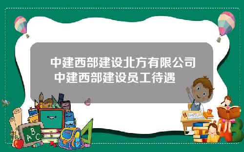 中建西部建设北方有限公司 中建西部建设员工待遇