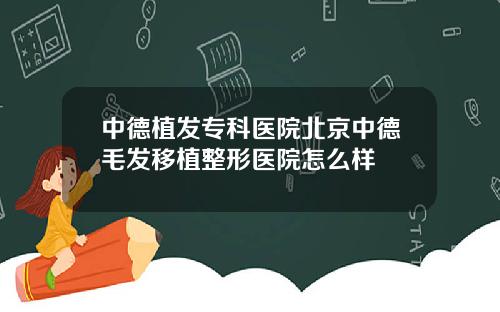 中德植发专科医院北京中德毛发移植整形医院怎么样