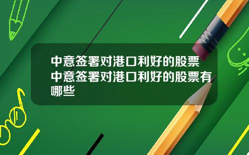 中意签署对港口利好的股票中意签署对港口利好的股票有哪些