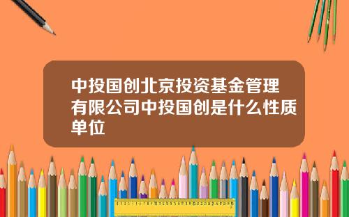 中投国创北京投资基金管理有限公司中投国创是什么性质单位