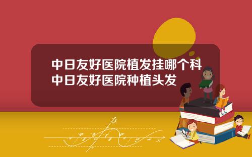 中日友好医院植发挂哪个科中日友好医院种植头发